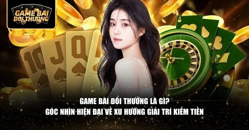 Game Bài Đổi Thưởng Là Gì?
